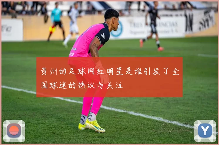 贵州的足球网红明星是谁引发了全国球迷的热议与关注