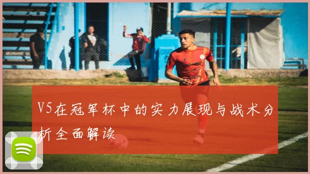 V5在冠军杯中的实力展现与战术分析全面解读