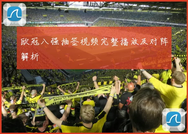 欧冠八强抽签视频完整播放及对阵解析