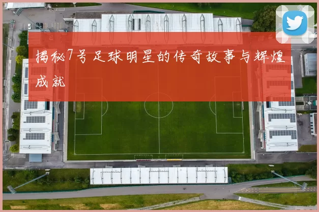 揭秘7号足球明星的传奇故事与辉煌成就