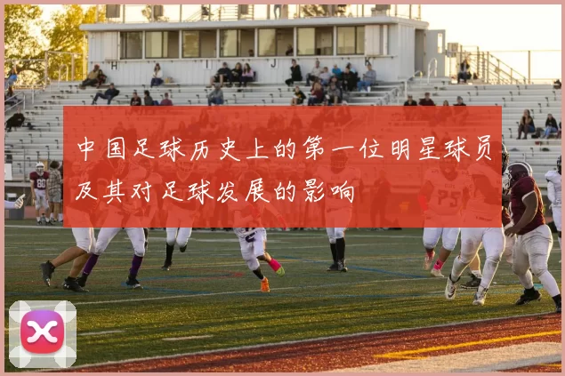 中国足球历史上的第一位明星球员及其对足球发展的影响