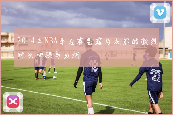 2014年NBA季后赛雷霆与灰熊的激烈对决回顾与分析