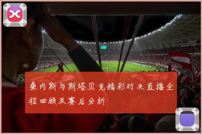 桑内斯与斯塔贝克精彩对决直播全程回顾及赛后分析