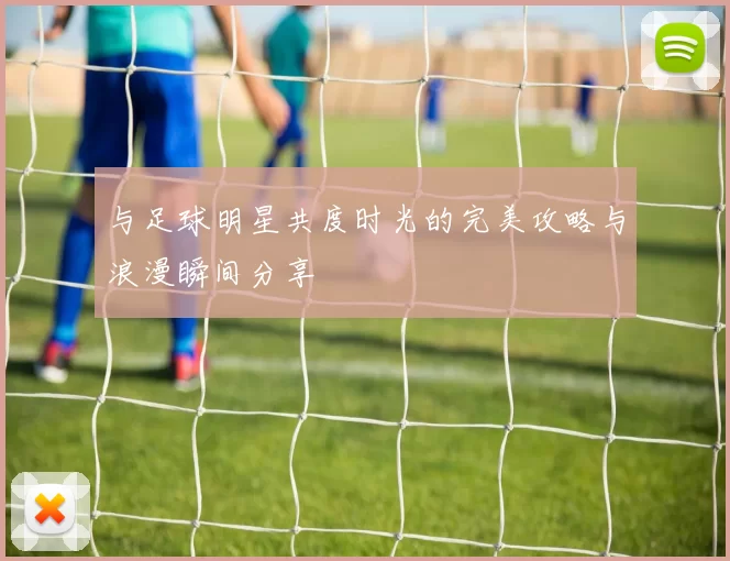 与足球明星共度时光的完美攻略与浪漫瞬间分享