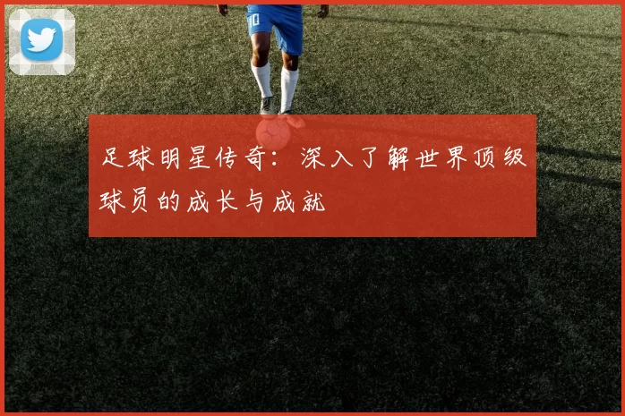 足球明星传奇：深入了解世界顶级球员的成长与成就
