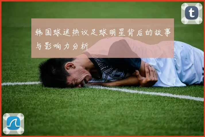 韩国球迷热议足球明星背后的故事与影响力分析
