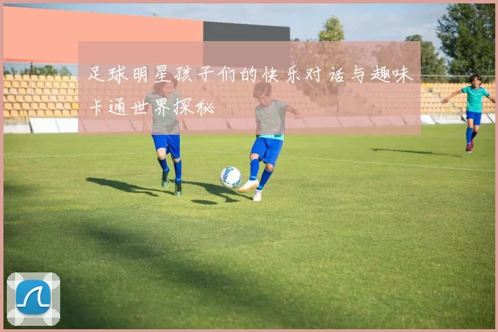 足球明星孩子们的快乐对话与趣味卡通世界探秘