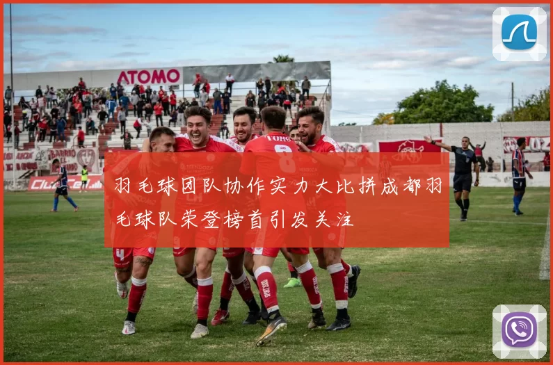 羽毛球团队协作实力大比拼成都羽毛球队荣登榜首引发关注