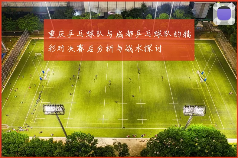 重庆乒乓球队与成都乒乓球队的精彩对决赛后分析与战术探讨