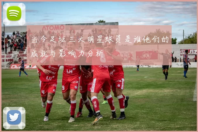 当今足坛三大明星球员是谁他们的成就与影响力分析