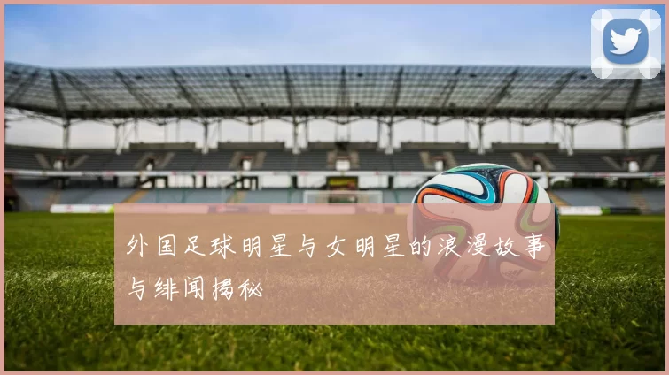 外国足球明星与女明星的浪漫故事与绯闻揭秘