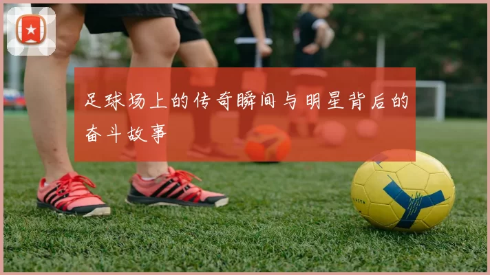 足球场上的传奇瞬间与明星背后的奋斗故事