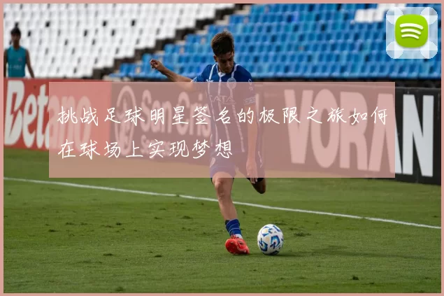 挑战足球明星签名的极限之旅如何在球场上实现梦想