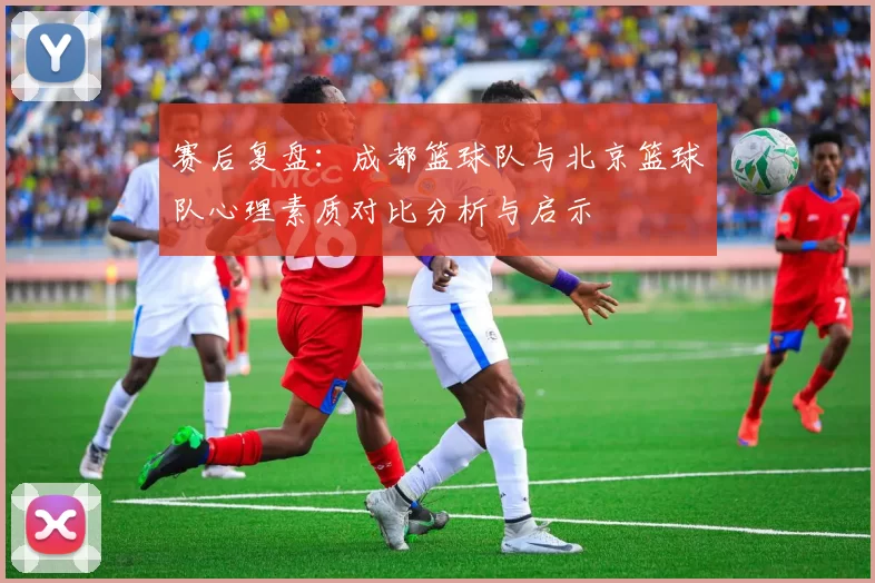 赛后复盘：成都篮球队与北京篮球队心理素质对比分析与启示
