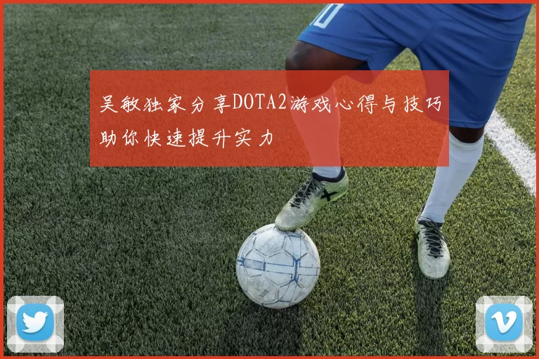 吴敏独家分享DOTA2游戏心得与技巧助你快速提升实力