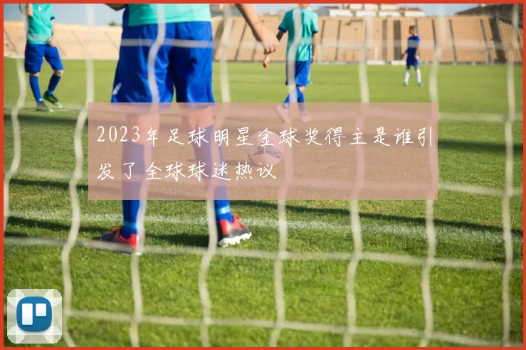 2023年足球明星金球奖得主是谁引发了全球球迷热议