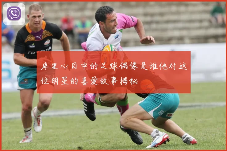 库里心目中的足球偶像是谁他对这位明星的喜爱故事揭秘