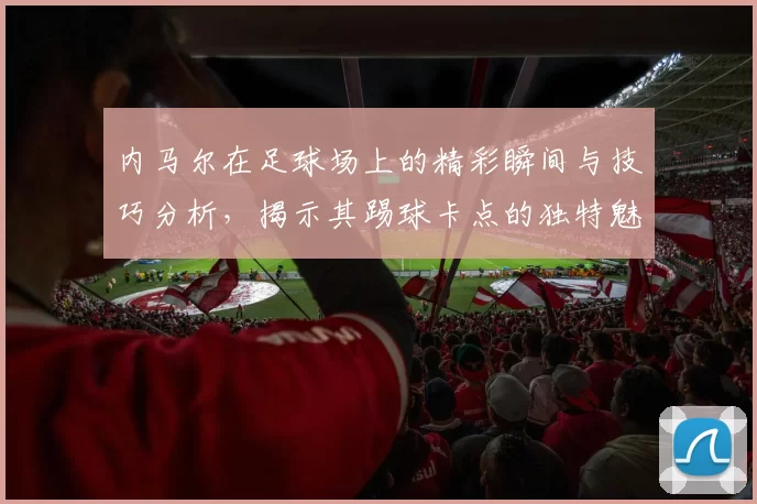 内马尔在足球场上的精彩瞬间与技巧分析，揭示其踢球卡点的独特魅力与风格