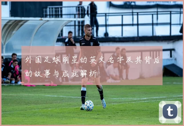 外国足球明星的英文名字及其背后的故事与成就解析