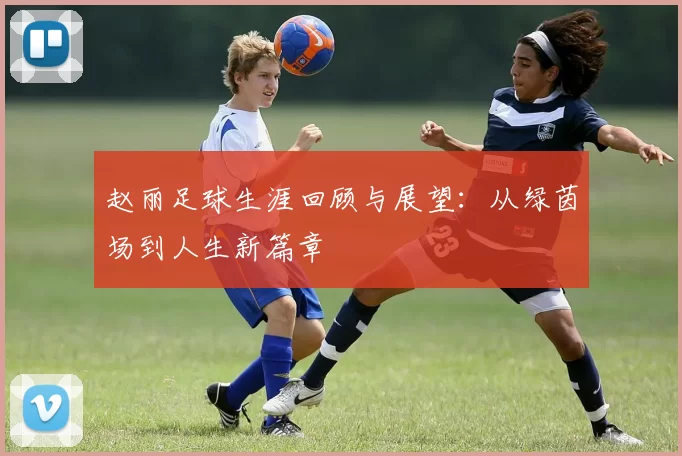 赵丽足球生涯回顾与展望：从绿茵场到人生新篇章