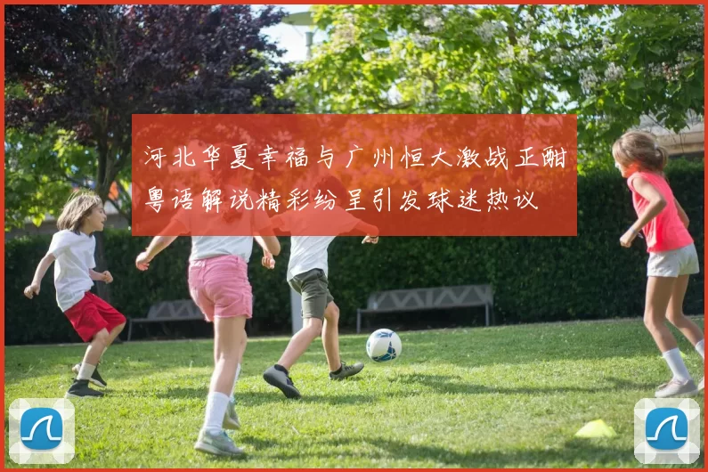 河北华夏幸福与广州恒大激战正酣粤语解说精彩纷呈引发球迷热议