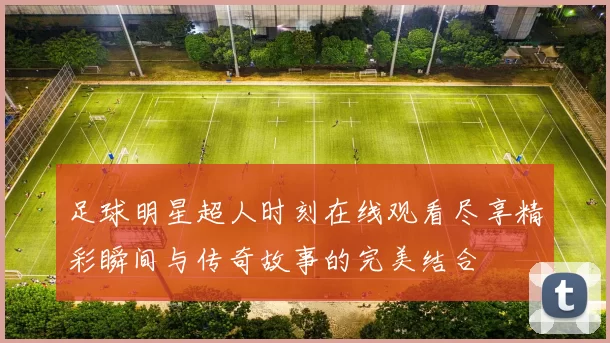 足球明星超人时刻在线观看尽享精彩瞬间与传奇故事的完美结合