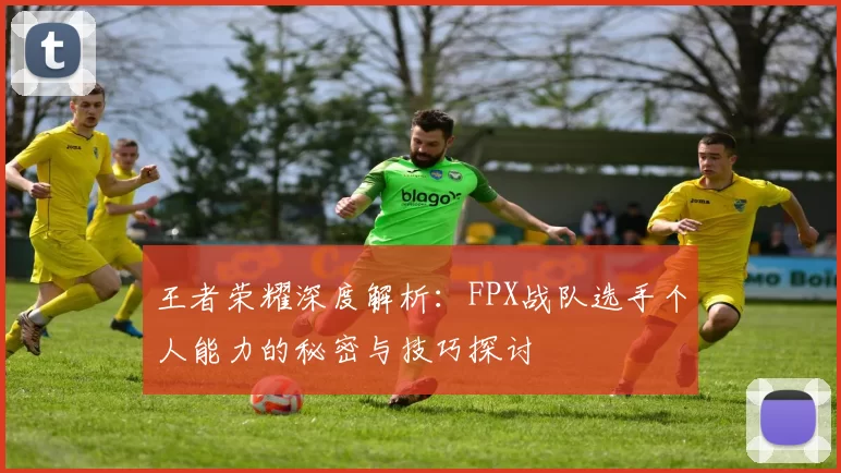 王者荣耀深度解析：FPX战队选手个人能力的秘密与技巧探讨