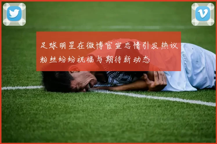 足球明星在微博官宣恋情引发热议粉丝纷纷祝福与期待新动态