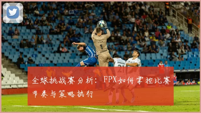 全球挑战赛分析：FPX如何掌控比赛节奏与策略执行