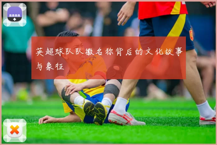 英超球队队徽名称背后的文化故事与象征