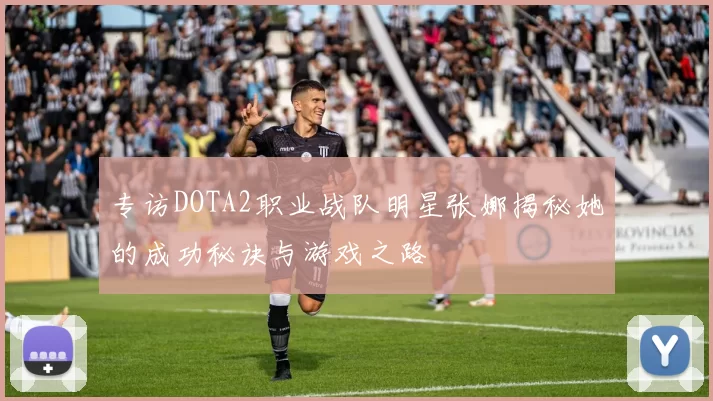 专访DOTA2职业战队明星张娜揭秘她的成功秘诀与游戏之路