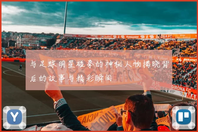 与足球明星碰拳的神秘人物揭晓背后的故事与精彩瞬间