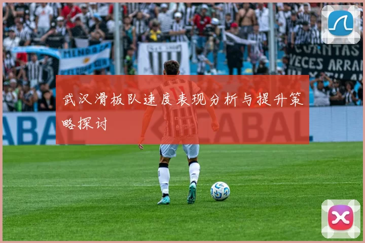 武汉滑板队速度表现分析与提升策略探讨