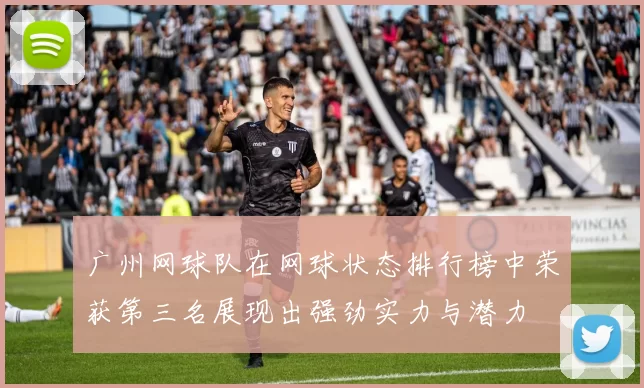 广州网球队在网球状态排行榜中荣获第三名展现出强劲实力与潜力
