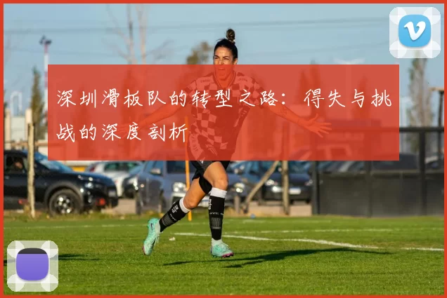 深圳滑板队的转型之路：得失与挑战的深度剖析
