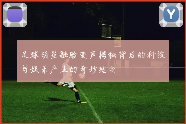 足球明星融脸变声揭秘背后的科技与娱乐产业的奇妙结合