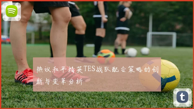 热议和平精英TES战队配合策略的创新与变革分析