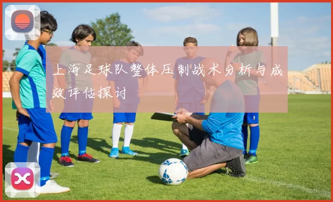 上海足球队整体压制战术分析与成效评估探讨
