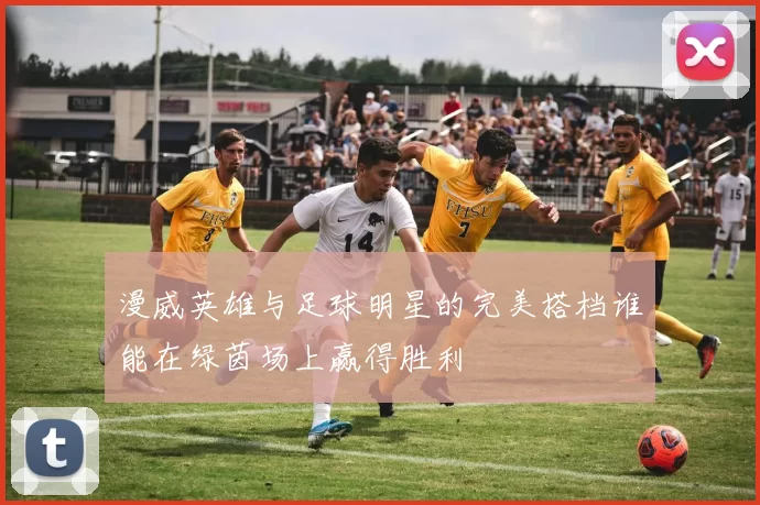 漫威英雄与足球明星的完美搭档谁能在绿茵场上赢得胜利