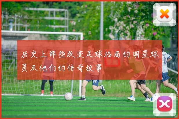 历史上那些改变足球格局的明星球员及他们的传奇故事