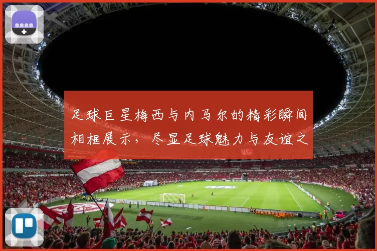 足球巨星梅西与内马尔的精彩瞬间相框展示，尽显足球魅力与友谊之情