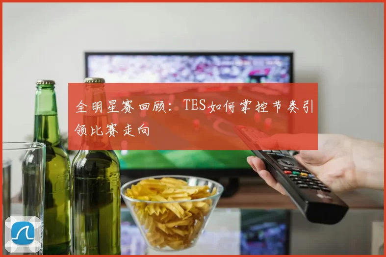 全明星赛回顾：TES如何掌控节奏引领比赛走向