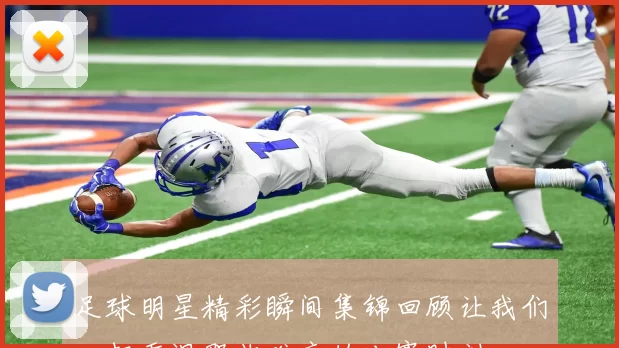 足球明星精彩瞬间集锦回顾让我们一起重温那些难忘的比赛时刻