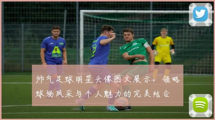 帅气足球明星头像图文展示，领略球场风采与个人魅力的完美结合