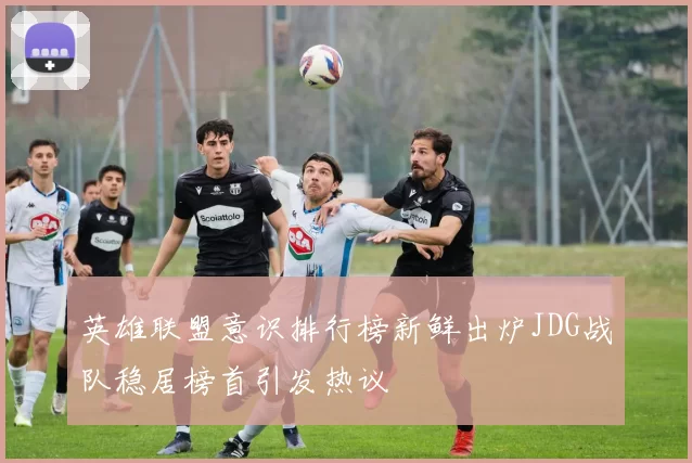 英雄联盟意识排行榜新鲜出炉JDG战队稳居榜首引发热议