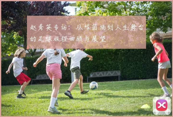 赵秀英专访：从绿茵场到人生舞台的足球旅程回顾与展望