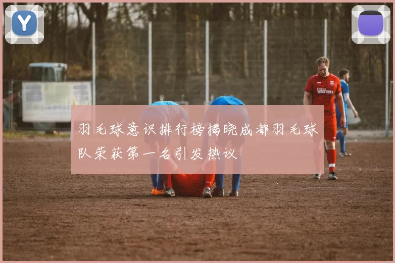 羽毛球意识排行榜揭晓成都羽毛球队荣获第一名引发热议