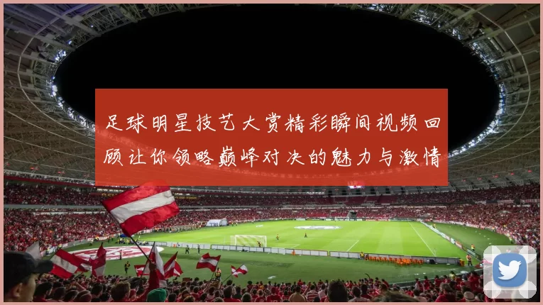 足球明星技艺大赏精彩瞬间视频回顾让你领略巅峰对决的魅力与激情