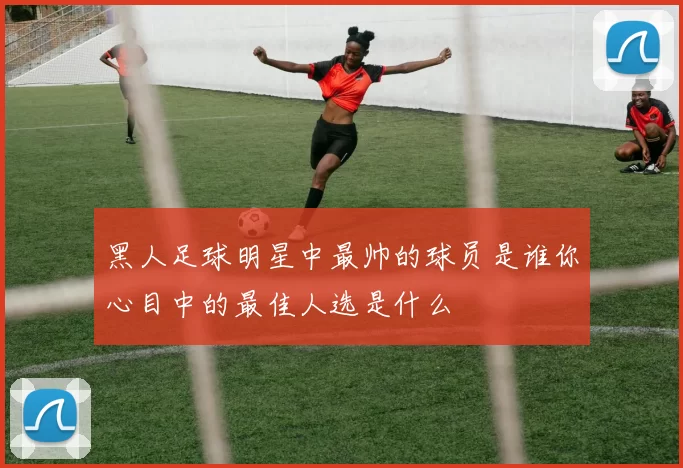 黑人足球明星中最帅的球员是谁你心目中的最佳人选是什么