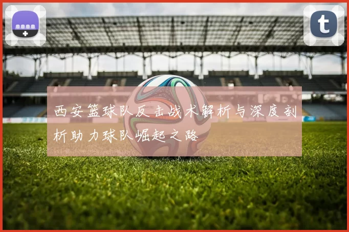 西安篮球队反击战术解析与深度剖析助力球队崛起之路